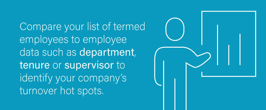 Compare your list of termed employees to employee data such as department, tenure or supervisor to identify your company's turnover hotspots.