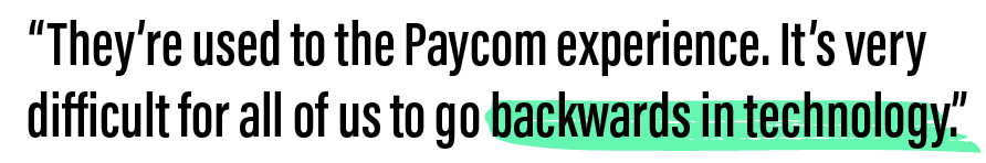 We’re getting a lot of referrals from rank-and-file employees who go to another company and are used to the Paycom experience. It is very difficult to go backwards in technology.