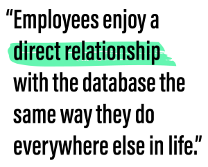 Employees enjoy a direct relationship with the database the same way they do everywhere else in life.